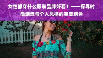 女性都穿什么服装品牌好看？——探寻时尚潮流与个人风格的完美结合