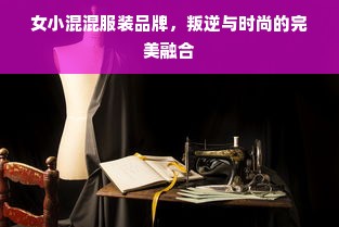 女小混混服装品牌，叛逆与时尚的完美融合