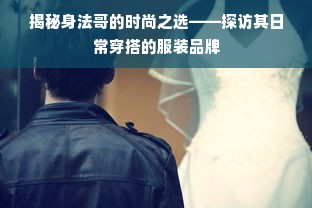 揭秘身法哥的时尚之选——探访其日常穿搭的服装品牌