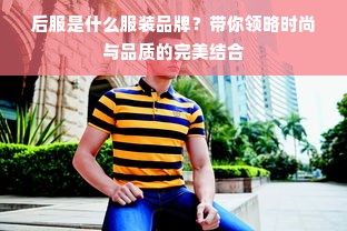 后服是什么服装品牌？带你领略时尚与品质的完美结合