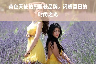 黄色天使拍照服装品牌，闪耀夏日的时尚之光