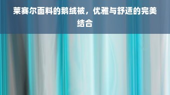 莱赛尔面料的鹅绒被，优雅与舒适的完美结合