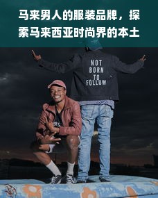 马来男人的服装品牌，探索马来西亚时尚界的本土力量