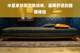 水星家纺新款鹅绒被，温暖舒适的睡眠体验