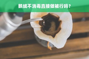 鹅绒不消毒直接做被行吗？