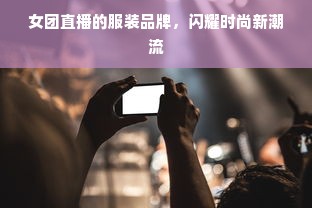 女团直播的服装品牌，闪耀时尚新潮流