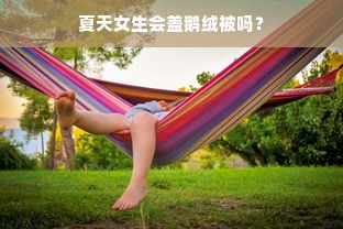 夏天女生会盖鹅绒被吗？