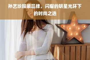 孙艺珍服装品牌，闪耀的明星光环下的时尚之选