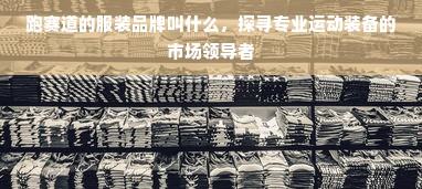 跑赛道的服装品牌叫什么，探寻专业运动装备的市场领导者