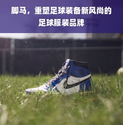 脚马，重塑足球装备新风尚的足球服装品牌