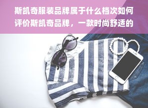 斯凯奇服装品牌属于什么档次如何评价斯凯奇品牌，一款时尚舒适的运动鞋和休闲鞋