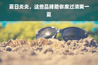 夏日炎炎，这些品牌陪你度过清爽一夏