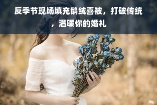 反季节现场填充鹅绒喜被，打破传统，温暖你的婚礼