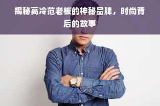 揭秘高冷范老板的神秘品牌，时尚背后的故事