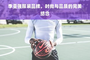 李亚强服装品牌，时尚与品质的完美结合