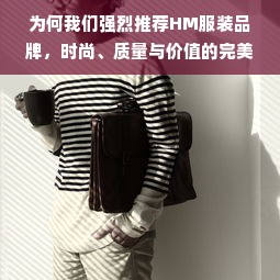 为何我们强烈推荐HM服装品牌，时尚、质量与价值的完美融合