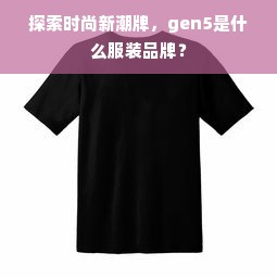 探索时尚新潮牌，gen5是什么服装品牌？