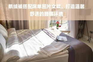 鹅绒被搭配床单图片女款，打造温馨舒适的睡眠环境