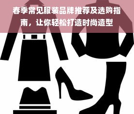 春季常见服装品牌推荐及选购指南，让你轻松打造时尚造型