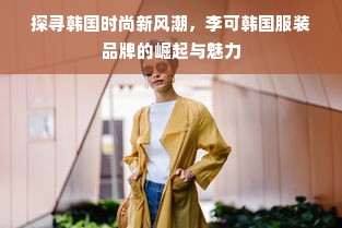 探寻韩国时尚新风潮，李可韩国服装品牌的崛起与魅力