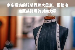 京东投资的服装品牌大盘点，揭秘电商巨头背后的时尚力量