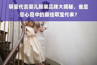 明星代言婴儿服装品牌大揭秘，谁是您心目中的最佳萌宝代表？