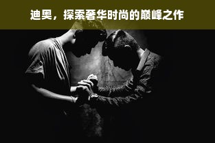 迪奥，探索奢华时尚的巅峰之作