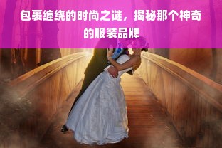 包裹缠绕的时尚之谜，揭秘那个神奇的服装品牌