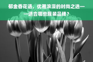 郁金香花语，优雅浪漫的时尚之选——适合哪些服装品牌？