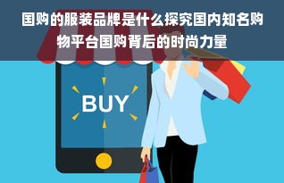 国购的服装品牌是什么探究国内知名购物平台国购背后的时尚力量