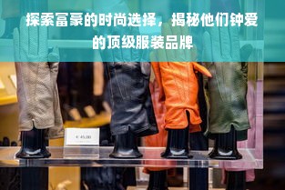 探索富豪的时尚选择，揭秘他们钟爱的顶级服装品牌