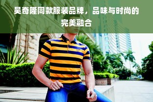 吴奇隆同款服装品牌，品味与时尚的完美融合