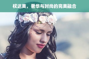 权达美，奢华与时尚的完美融合