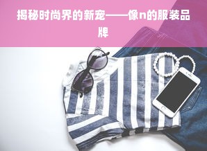 揭秘时尚界的新宠——像n的服装品牌