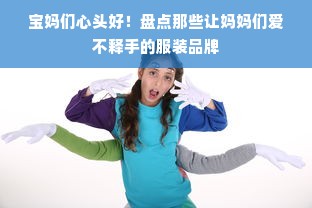 宝妈们心头好！盘点那些让妈妈们爱不释手的服装品牌