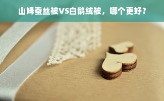 山姆蚕丝被VS白鹅绒被，哪个更好？