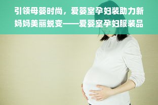 引领母婴时尚，爱婴室孕妇装助力新妈妈美丽蜕变——爱婴室孕妇服装品牌简介