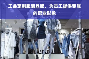 工会定制服装品牌，为员工提供专属的职业形象