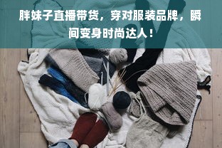 胖妹子直播带货，穿对服装品牌，瞬间变身时尚达人！