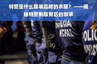 特警是什么服装品牌的衣服？——揭秘特警制服背后的故事