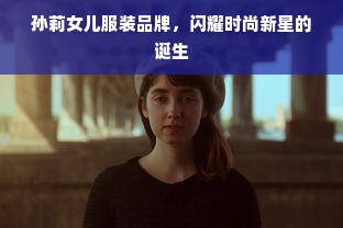 孙莉女儿服装品牌，闪耀时尚新星的诞生