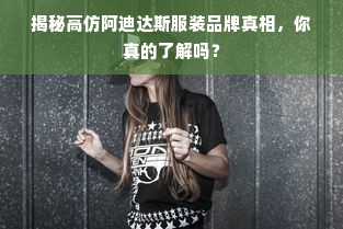 揭秘高仿阿迪达斯服装品牌真相，你真的了解吗？