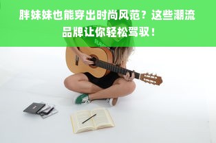 胖妹妹也能穿出时尚风范？这些潮流品牌让你轻松驾驭！