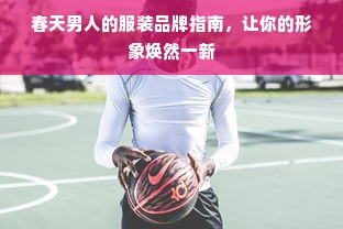 春天男人的服装品牌指南，让你的形象焕然一新