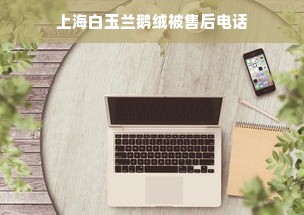 上海白玉兰鹅绒被售后电话