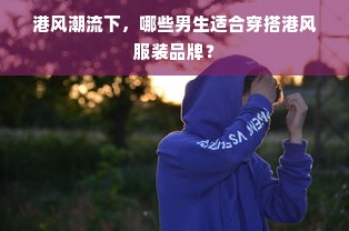 港风潮流下，哪些男生适合穿搭港风服装品牌？