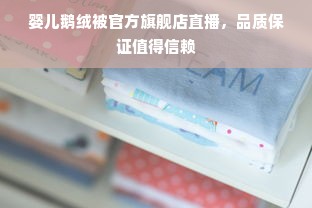 婴儿鹅绒被官方旗舰店直播，品质保证值得信赖