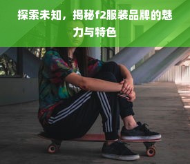 探索未知，揭秘f2服装品牌的魅力与特色