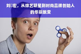 刘畊宏，从综艺明星到时尚品牌创始人的华丽蜕变