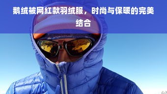 鹅绒被网红款羽绒服，时尚与保暖的完美结合